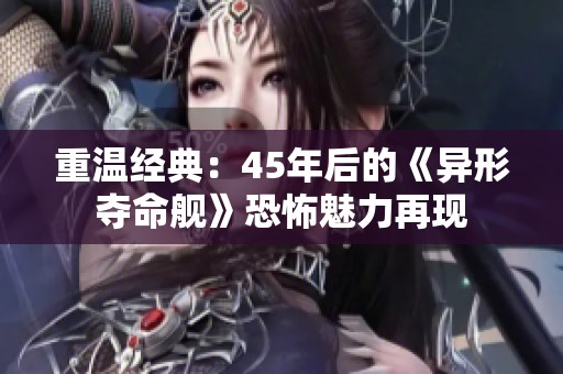 重温经典：45年后的《异形夺命舰》恐怖魅力再现