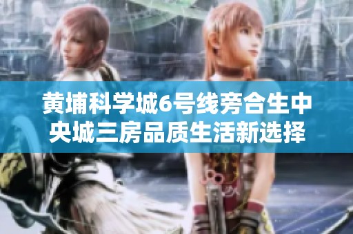 黄埔科学城6号线旁合生中央城三房品质生活新选择
