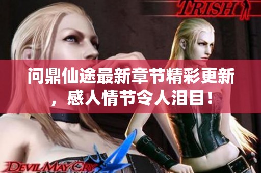 问鼎仙途最新章节精彩更新，感人情节令人泪目！