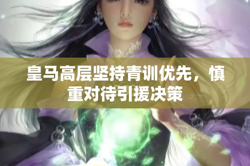 皇马高层坚持青训优先，慎重对待引援决策