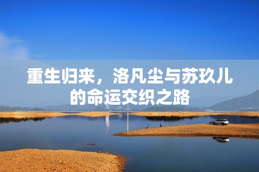 重生归来，洛凡尘与苏玖儿的命运交织之路