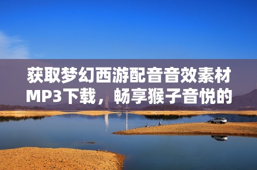 获取梦幻西游配音音效素材MP3下载，畅享猴子音悦的经典魅力