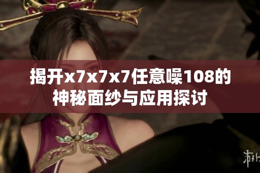 揭开x7x7x7任意噪108的神秘面纱与应用探讨
