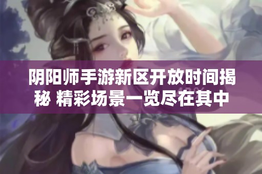阴阳师手游新区开放时间揭秘 精彩场景一览尽在其中