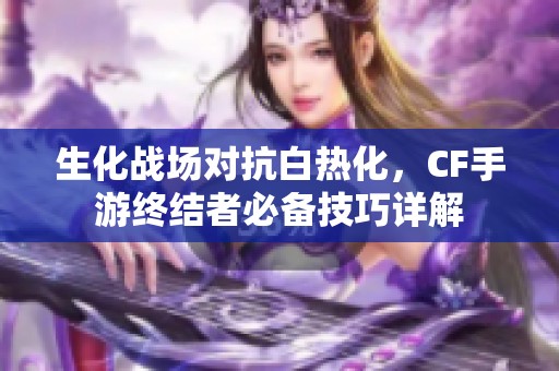 生化战场对抗白热化，CF手游终结者必备技巧详解