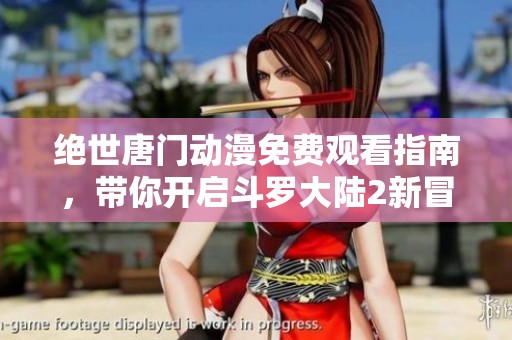 绝世唐门动漫免费观看指南，带你开启斗罗大陆2新冒险之旅