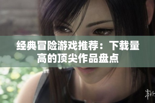 经典冒险游戏推荐：下载量高的顶尖作品盘点