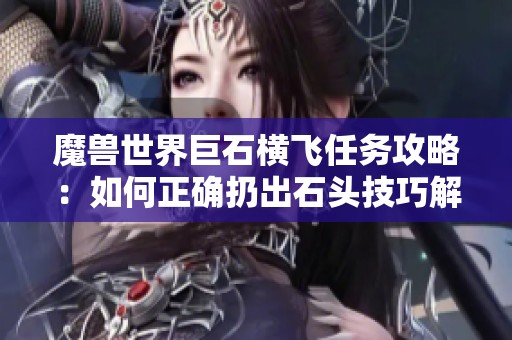 魔兽世界巨石横飞任务攻略：如何正确扔出石头技巧解析