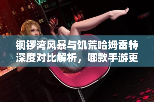 铜锣湾风暴与饥荒哈姆雷特深度对比解析，哪款手游更值得体验？