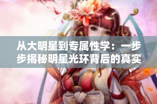 从大明星到专属性学：一步步揭秘明星光环背后的真实与隐私