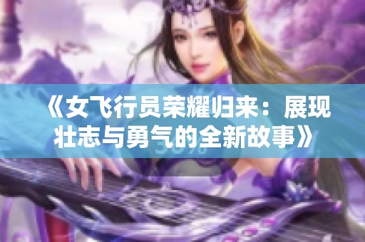 《女飞行员荣耀归来：展现壮志与勇气的全新故事》