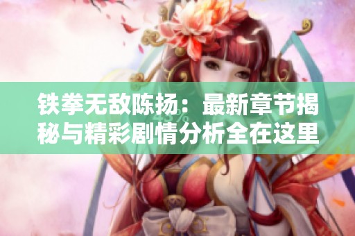 铁拳无敌陈扬：最新章节揭秘与精彩剧情分析全在这里