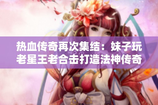 热血传奇再次集结：妹子玩老星王老合击打造法神传奇!