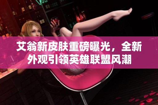 艾翁新皮肤重磅曝光，全新外观引领英雄联盟风潮