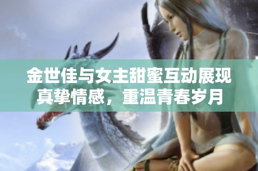 金世佳与女主甜蜜互动展现真挚情感，重温青春岁月