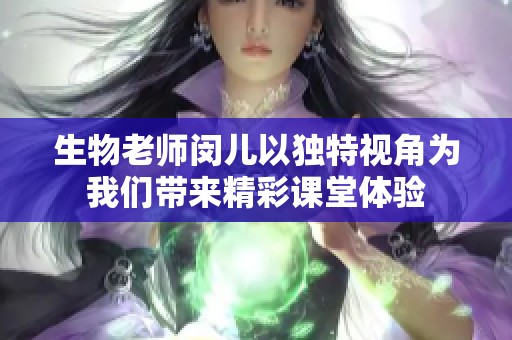 生物老师闵儿以独特视角为我们带来精彩课堂体验