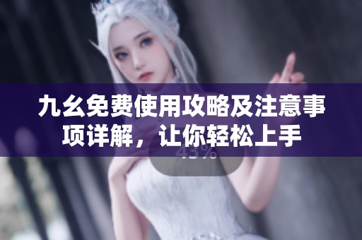 九幺免费使用攻略及注意事项详解，让你轻松上手