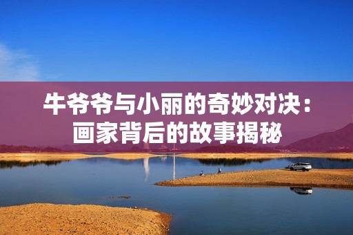 牛爷爷与小丽的奇妙对决：画家背后的故事揭秘