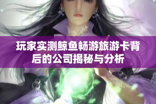 玩家实测鲸鱼畅游旅游卡背后的公司揭秘与分析