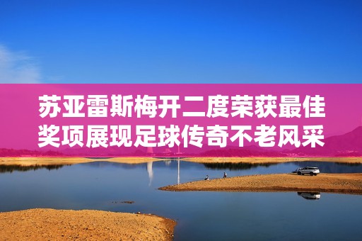 苏亚雷斯梅开二度荣获最佳奖项展现足球传奇不老风采
