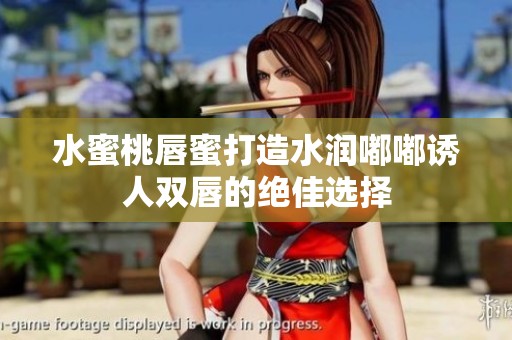 水蜜桃唇蜜打造水润嘟嘟诱人双唇的绝佳选择