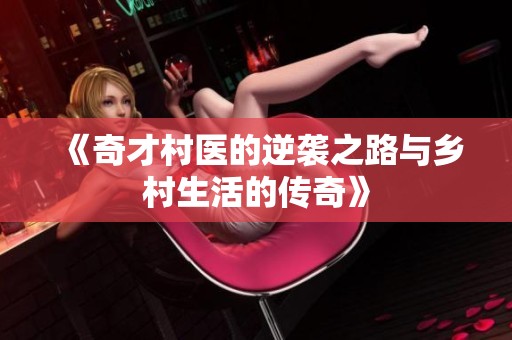 《奇才村医的逆袭之路与乡村生活的传奇》