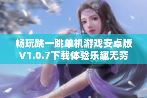 畅玩跳一跳单机游戏安卓版V1.0.7下载体验乐趣无穷