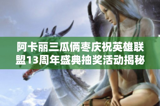 阿卡丽三瓜俩枣庆祝英雄联盟13周年盛典抽奖活动揭秘
