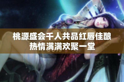 桃源盛会千人共品红唇佳酿热情满满欢聚一堂