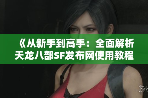 《从新手到高手：全面解析天龙八部SF发布网使用教程》