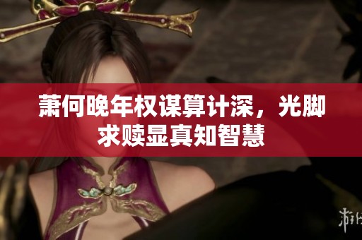 萧何晚年权谋算计深，光脚求赎显真知智慧