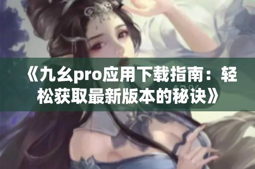 《九幺pro应用下载指南：轻松获取最新版本的秘诀》
