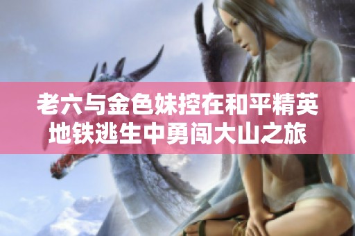 老六与金色妹控在和平精英地铁逃生中勇闯大山之旅