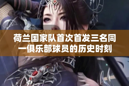 荷兰国家队首次首发三名同一俱乐部球员的历史时刻