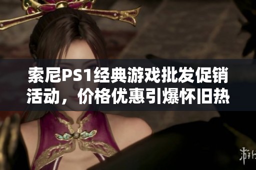 索尼PS1经典游戏批发促销活动，价格优惠引爆怀旧热潮