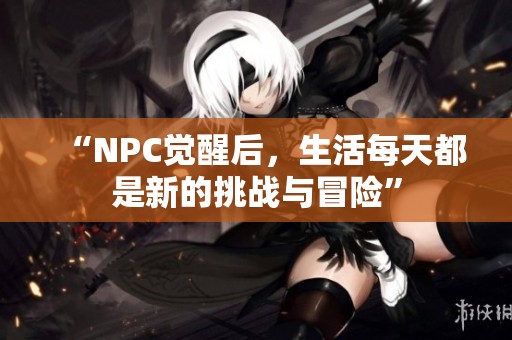 “NPC觉醒后，生活每天都是新的挑战与冒险”