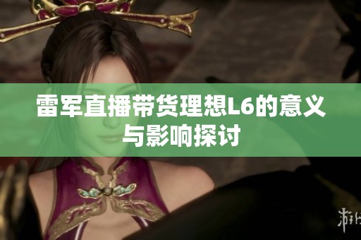 雷军直播带货理想L6的意义与影响探讨