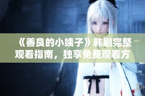 《善良的小姨子》韩剧完整观看指南，独享免费观看方式解析