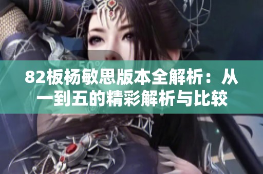 82板杨敏思版本全解析：从一到五的精彩解析与比较