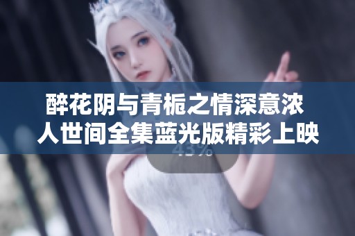 醉花阴与青栀之情深意浓 人世间全集蓝光版精彩上映