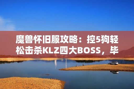 魔兽怀旧服攻略：控5狗轻松击杀KLZ四大BOSS，毕业贼遭遇SS宝败绩