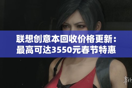 联想创意本回收价格更新：最高可达3550元春节特惠活动来袭