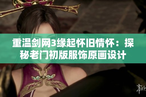 重温剑网3缘起怀旧情怀：探秘老门初版服饰原画设计