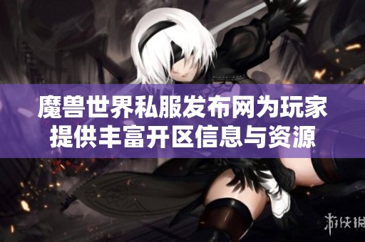 魔兽世界私服发布网为玩家提供丰富开区信息与资源