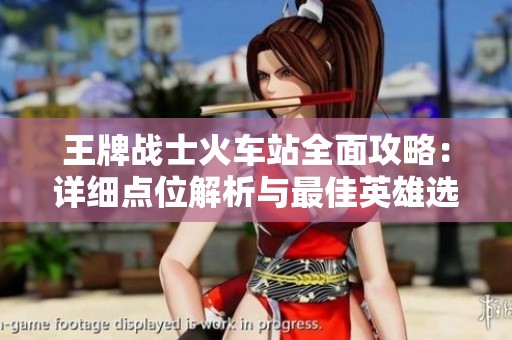 王牌战士火车站全面攻略：详细点位解析与最佳英雄选择策略