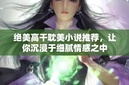 绝美高干耽美小说推荐，让你沉浸于细腻情感之中