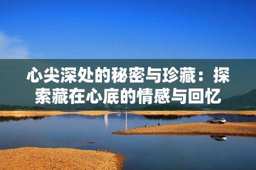 心尖深处的秘密与珍藏：探索藏在心底的情感与回忆