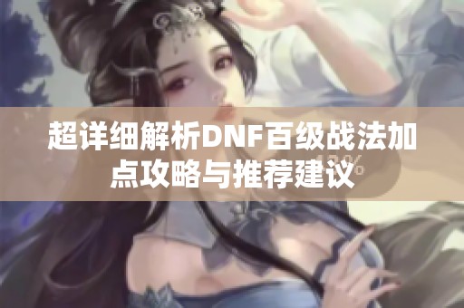 超详细解析DNF百级战法加点攻略与推荐建议