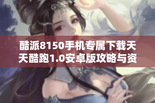 酷派8150手机专属下载天天酷跑1.0安卓版攻略与资源分享