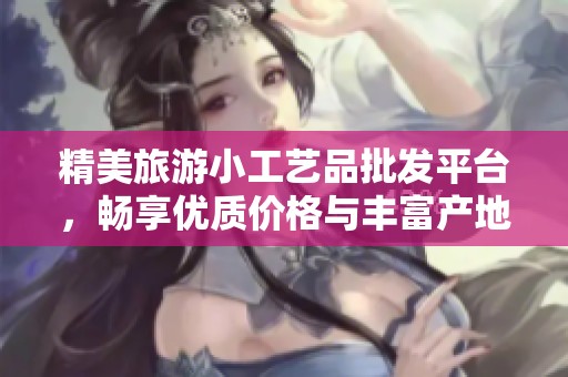 精美旅游小工艺品批发平台，畅享优质价格与丰富产地选择